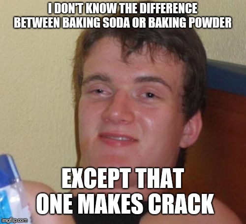 10 Guy Meme | I DON'T KNOW THE DIFFERENCE BETWEEN BAKING SODA OR BAKING POWDER; EXCEPT THAT ONE MAKES CRACK | image tagged in memes,10 guy | made w/ Imgflip meme maker