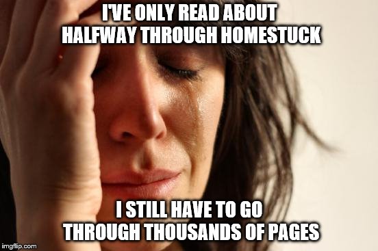 First World Problems Meme | I'VE ONLY READ ABOUT HALFWAY THROUGH HOMESTUCK; I STILL HAVE TO GO THROUGH THOUSANDS OF PAGES | image tagged in memes,first world problems | made w/ Imgflip meme maker