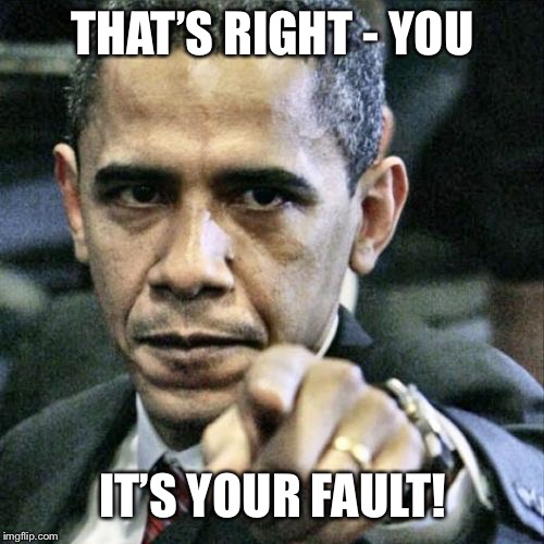 Pissed Off Obama Meme | THAT’S RIGHT - YOU IT’S YOUR FAULT! | image tagged in memes,pissed off obama | made w/ Imgflip meme maker
