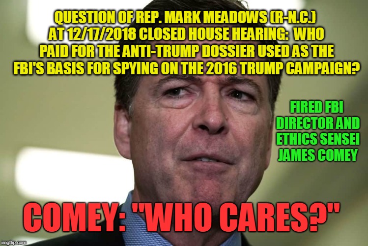 Well then, Could We Interest You in a Classic 1956 Pontiac Star Chief? | QUESTION OF REP. MARK MEADOWS (R-N.C.) AT 12/17/2018 CLOSED HOUSE HEARING:  WHO PAID FOR THE ANTI-TRUMP DOSSIER USED AS THE FBI'S BASIS FOR SPYING ON THE 2016 TRUMP CAMPAIGN? FIRED FBI DIRECTOR AND ETHICS SENSEI JAMES COMEY; COMEY: "WHO CARES?" | image tagged in james comey,mark meadows,house hearing,fbi | made w/ Imgflip meme maker