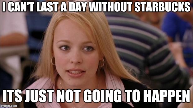 Its Not Going To Happen | I CAN'T LAST A DAY WITHOUT STARBUCKS; ITS JUST NOT GOING TO HAPPEN | image tagged in memes,its not going to happen | made w/ Imgflip meme maker