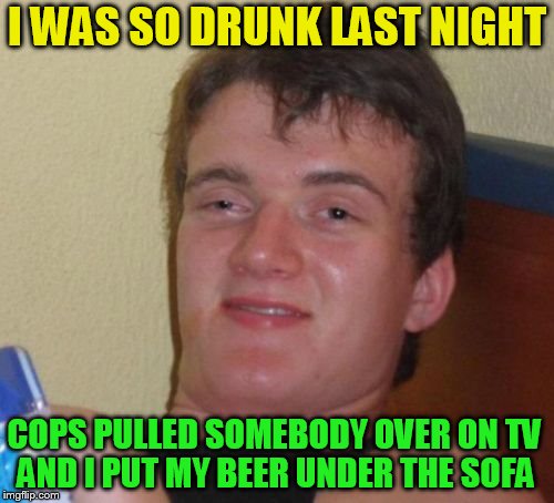 10 Guy | I WAS SO DRUNK LAST NIGHT; AND I PUT MY BEER UNDER THE SOFA; COPS PULLED SOMEBODY OVER ON TV | image tagged in memes,10 guy | made w/ Imgflip meme maker