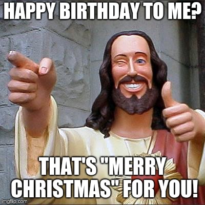 Buddy Christ Meme | HAPPY BIRTHDAY TO ME? THAT'S "MERRY CHRISTMAS" FOR YOU! | image tagged in memes,buddy christ | made w/ Imgflip meme maker