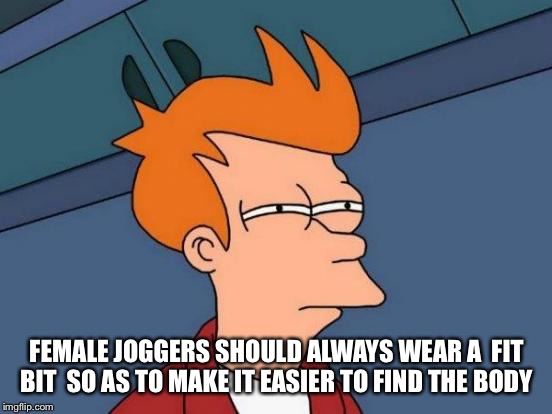 Futurama Fry Meme | FEMALE JOGGERS SHOULD ALWAYS WEAR A  FIT BIT  SO AS TO MAKE IT EASIER TO FIND THE BODY | image tagged in memes,futurama fry | made w/ Imgflip meme maker