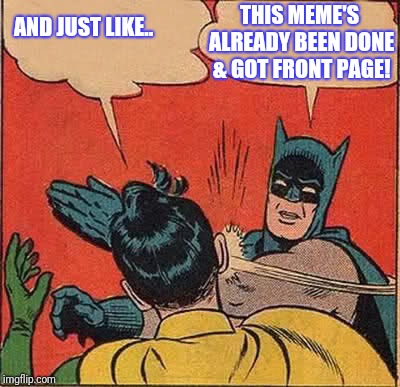 Batman Slapping Robin Meme | AND JUST LIKE.. THIS MEME'S ALREADY BEEN DONE & GOT FRONT PAGE! | image tagged in memes,batman slapping robin,scumbag | made w/ Imgflip meme maker