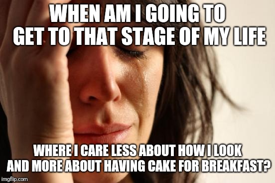 First World Problems Meme | WHEN AM I GOING TO GET TO THAT STAGE OF MY LIFE; WHERE I CARE LESS ABOUT HOW I LOOK AND MORE ABOUT HAVING CAKE FOR BREAKFAST? | image tagged in memes,first world problems | made w/ Imgflip meme maker