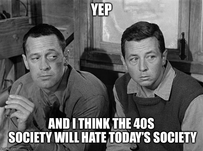 YEP AND I THINK THE 40S SOCIETY WILL HATE TODAY’S SOCIETY | made w/ Imgflip meme maker
