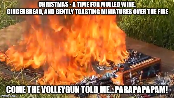 CHRISTMAS - A TIME FOR MULLED WINE, GINGERBREAD, AND GENTLY TOASTING MINIATURES OVER THE FIRE; COME THE VOLLEYGUN TOLD ME...PARAPAPAPAM! | made w/ Imgflip meme maker