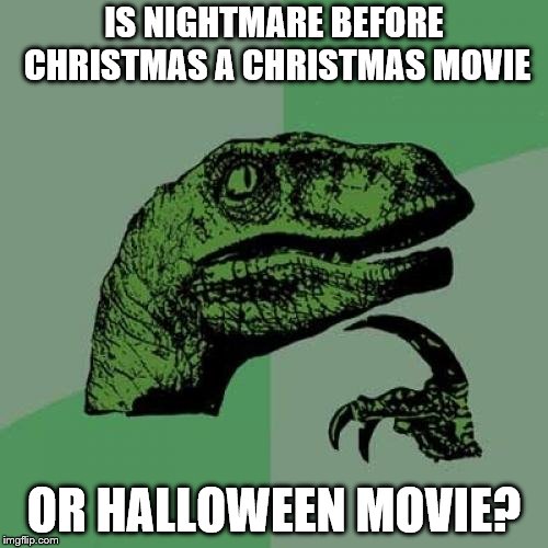 Philosoraptor | IS NIGHTMARE BEFORE CHRISTMAS A CHRISTMAS MOVIE; OR HALLOWEEN MOVIE? | image tagged in memes,philosoraptor | made w/ Imgflip meme maker