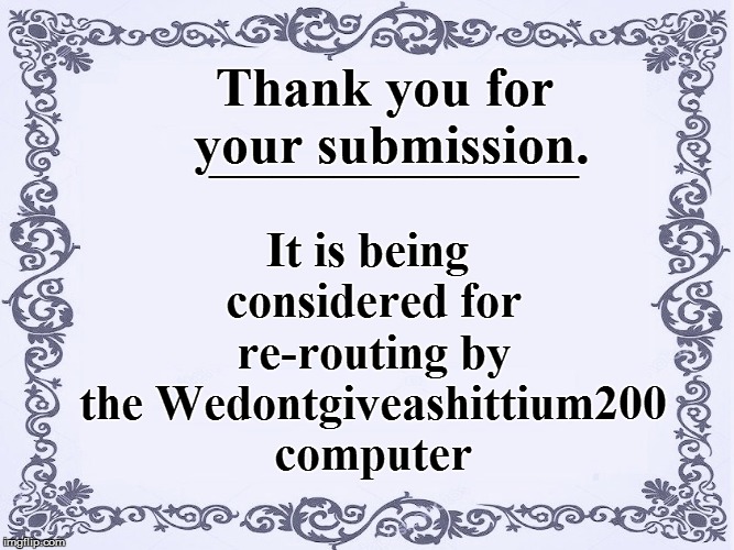 Thank you for your submission. It is being considered for re-routing by the Wedontgiveashittium200 computer ____________ | made w/ Imgflip meme maker