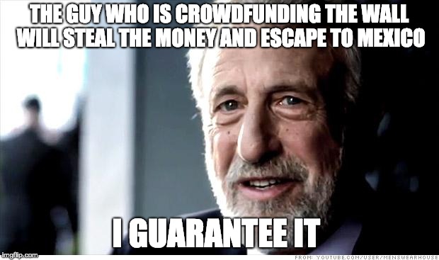 I Guarantee It Meme | THE GUY WHO IS CROWDFUNDING THE WALL WILL STEAL THE MONEY AND ESCAPE TO MEXICO; I GUARANTEE IT | image tagged in memes,i guarantee it,AdviceAnimals | made w/ Imgflip meme maker