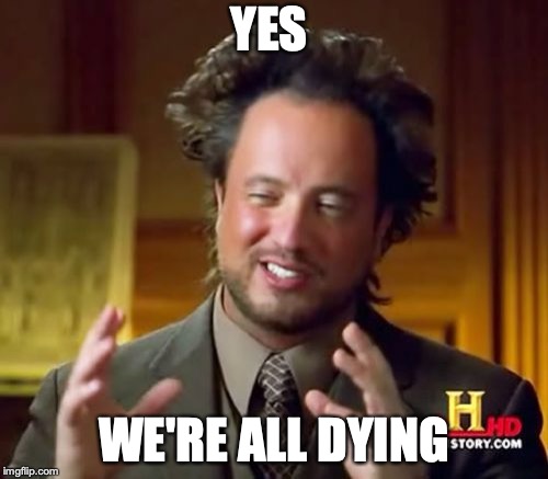 Ancient Aliens | YES; WE'RE ALL DYING | image tagged in memes,ancient aliens | made w/ Imgflip meme maker