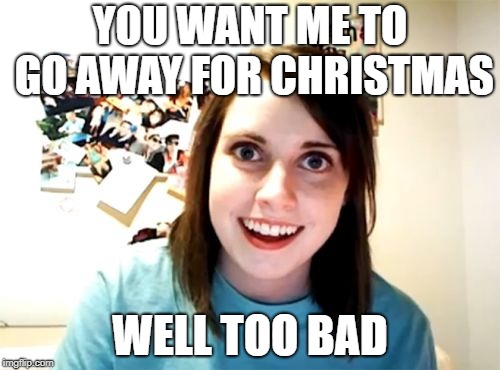 Overly Attached Girlfriend Meme | YOU WANT ME TO GO AWAY FOR CHRISTMAS; WELL TOO BAD | image tagged in memes,overly attached girlfriend | made w/ Imgflip meme maker