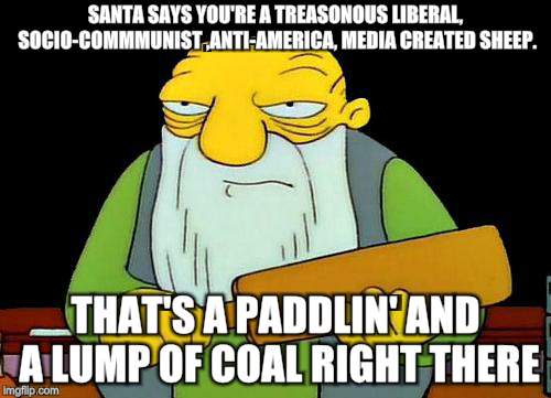 Naughty List Expanded  | SANTA SAYS YOU'RE A TREASONOUS LIBERAL, SOCIO-COMMMUNIST ,ANTI-AMERICA, MEDIA CREATED SHEEP. THAT'S A PADDLIN' AND A LUMP OF COAL RIGHT THERE | image tagged in memes,that's a paddlin',santa naughty list,american politics,republic | made w/ Imgflip meme maker