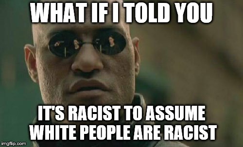 what if??? | WHAT IF I TOLD YOU; IT'S RACIST TO ASSUME WHITE PEOPLE ARE RACIST | image tagged in memes,matrix morpheus | made w/ Imgflip meme maker