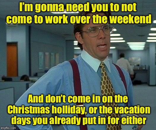 The great 2018 government shutdown | I’m gonna need you to not come to work over the weekend; And don’t come in on the Christmas holliday, or the vacation days you already put in for either | image tagged in memes,that would be great,government shutdown | made w/ Imgflip meme maker