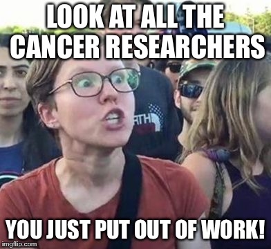 Trigger a Leftist | LOOK AT ALL THE CANCER RESEARCHERS YOU JUST PUT OUT OF WORK! | image tagged in trigger a leftist | made w/ Imgflip meme maker