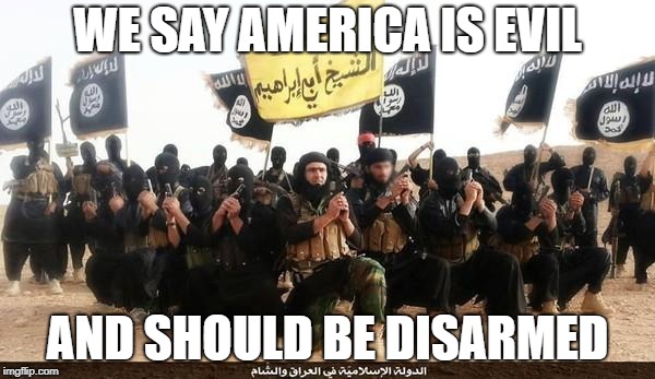 ISIS Jihad Terrorists | WE SAY AMERICA IS EVIL; AND SHOULD BE DISARMED | image tagged in isis jihad terrorists | made w/ Imgflip meme maker