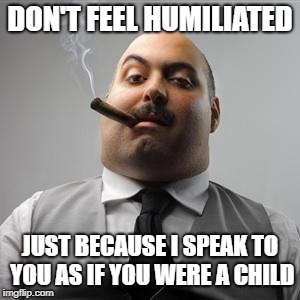 Bad boss | DON'T FEEL HUMILIATED; JUST BECAUSE I SPEAK TO YOU AS IF YOU WERE A CHILD | image tagged in bad boss | made w/ Imgflip meme maker
