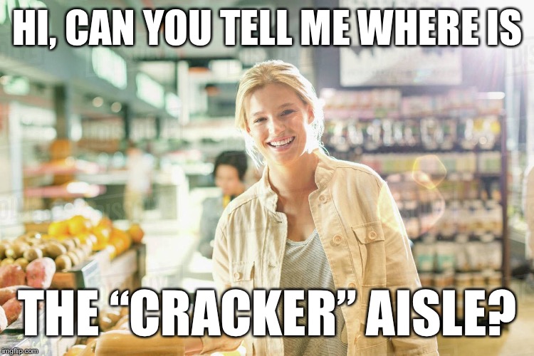 Crackers! | HI, CAN YOU TELL ME WHERE IS; THE “CRACKER” AISLE? | image tagged in memes,crackers | made w/ Imgflip meme maker