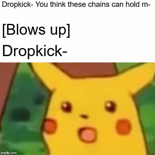 Surprised Pikachu Meme | Dropkick- You think these chains can hold m-; [Blows up]; Dropkick- | image tagged in memes,surprised pikachu | made w/ Imgflip meme maker