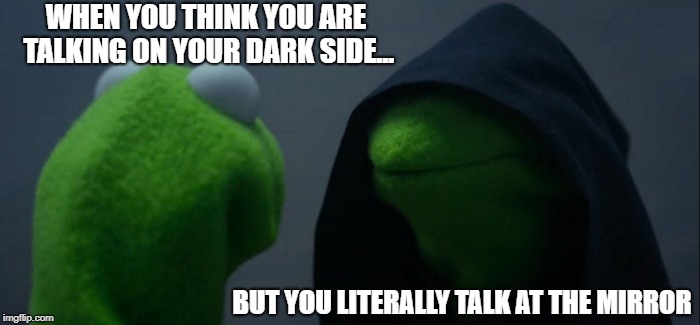 Evil Kermit Meme | WHEN YOU THINK YOU ARE TALKING ON YOUR DARK SIDE... BUT YOU LITERALLY TALK AT THE MIRROR | image tagged in memes,evil kermit | made w/ Imgflip meme maker