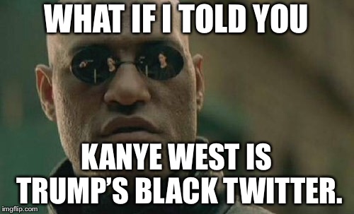 Kanye West is Trump’s Black Twitter | WHAT IF I TOLD YOU; KANYE WEST IS TRUMP’S BLACK TWITTER. | image tagged in memes,matrix morpheus,kanye west,trump twitter,black,political | made w/ Imgflip meme maker