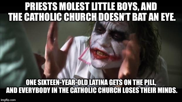 Another Catholic Church joke | PRIESTS MOLEST LITTLE BOYS, AND THE CATHOLIC CHURCH DOESN’T BAT AN EYE. ONE SIXTEEN-YEAR-OLD LATINA GETS ON THE PILL, AND EVERYBODY IN THE CATHOLIC CHURCH LOSES THEIR MINDS. | image tagged in memes,and everybody loses their minds,priest,catholic church,pedophile,latina | made w/ Imgflip meme maker