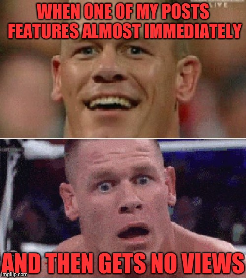 Does this happen to anybody else? | WHEN ONE OF MY POSTS FEATURES ALMOST IMMEDIATELY; AND THEN GETS NO VIEWS | image tagged in john cena happy/sad,featured immediately,no views,fast,unpopular | made w/ Imgflip meme maker