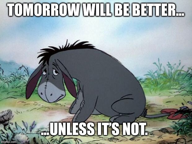 eeyore | TOMORROW WILL BE BETTER... ...UNLESS IT’S NOT. | image tagged in eeyore | made w/ Imgflip meme maker