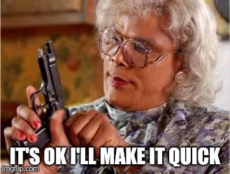 Madea with Gun | IT'S OK I'LL MAKE IT QUICK | image tagged in madea with gun | made w/ Imgflip meme maker
