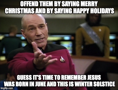 Pickard wtf | OFFEND THEM BY SAYING MERRY CHRISTMAS AND BY SAYING HAPPY HOLIDAYS; GUESS IT'S TIME TO REMEMBER JESUS WAS BORN IN JUNE AND THIS IS WINTER SOLSTICE | image tagged in pickard wtf | made w/ Imgflip meme maker