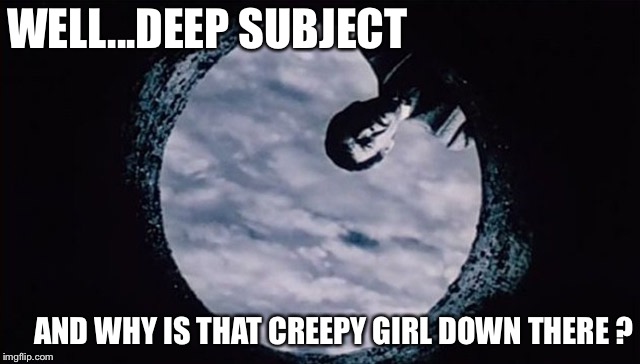 WELL...DEEP SUBJECT AND WHY IS THAT CREEPY GIRL DOWN THERE ? | made w/ Imgflip meme maker