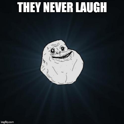 Forever Alone Meme | THEY NEVER LAUGH | image tagged in memes,forever alone | made w/ Imgflip meme maker