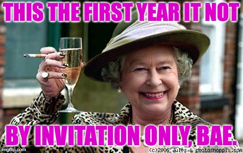 Queen Elizabeth | THIS THE FIRST YEAR IT NOT BY INVITATION ONLY, BAE. | image tagged in queen elizabeth | made w/ Imgflip meme maker