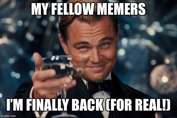Leonardo Dicaprio Cheers Meme | MY FELLOW MEMERS I’M FINALLY BACK (FOR REAL!) | image tagged in memes,leonardo dicaprio cheers | made w/ Imgflip meme maker