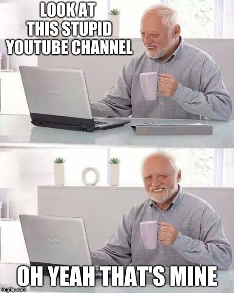 Hide the Pain Harold | LOOK AT THIS STUPID YOUTUBE CHANNEL; OH YEAH THAT'S MINE | image tagged in memes,hide the pain harold | made w/ Imgflip meme maker