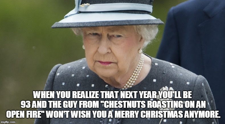 Queen Elizabeth stressed  | WHEN YOU REALIZE THAT NEXT YEAR YOU'LL BE 93 AND THE GUY FROM "CHESTNUTS ROASTING ON AN OPEN FIRE" WON'T WISH YOU A MERRY CHRISTMAS ANYMORE. | image tagged in queen elizabeth stressed | made w/ Imgflip meme maker