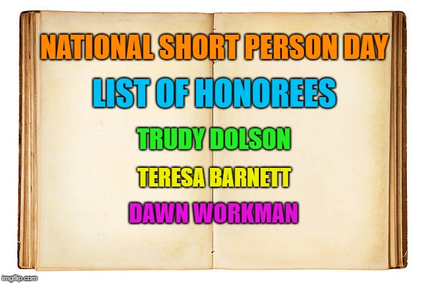 Open book  | NATIONAL SHORT PERSON DAY; LIST OF HONOREES; TRUDY DOLSON; TERESA BARNETT; DAWN WORKMAN | image tagged in open book | made w/ Imgflip meme maker