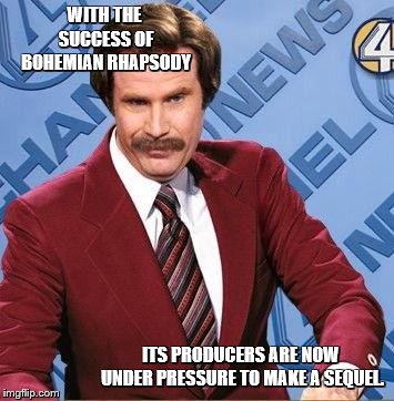 Ron Burgundy | WITH THE SUCCESS OF BOHEMIAN RHAPSODY ITS PRODUCERS ARE NOW UNDER PRESSURE TO MAKE A SEQUEL. | image tagged in ron burgundy | made w/ Imgflip meme maker