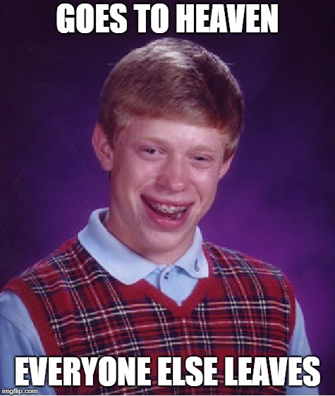 Bad Luck Brian Meme | GOES TO HEAVEN EVERYONE ELSE LEAVES | image tagged in memes,bad luck brian | made w/ Imgflip meme maker