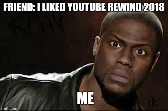 Kevin Hart | FRIEND: I LIKED YOUTUBE REWIND 2018; ME | image tagged in memes,kevin hart | made w/ Imgflip meme maker