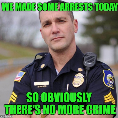 Cop | WE MADE SOME ARRESTS TODAY SO OBVIOUSLY THERE'S NO MORE CRIME | image tagged in cop | made w/ Imgflip meme maker