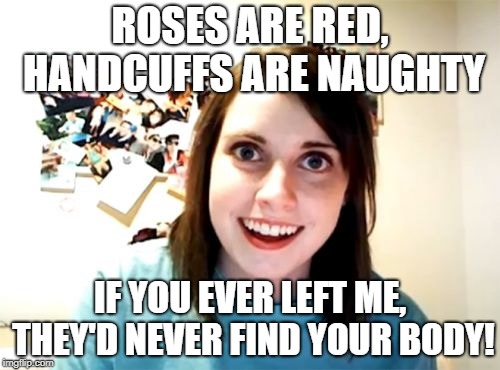 Overly Attached Girlfriend Meme | ROSES ARE RED, HANDCUFFS ARE NAUGHTY; IF YOU EVER LEFT ME, THEY'D NEVER FIND YOUR BODY! | image tagged in memes,overly attached girlfriend | made w/ Imgflip meme maker