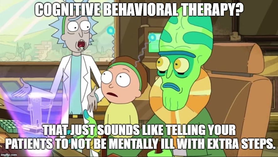 rick and morty-extra steps | COGNITIVE BEHAVIORAL THERAPY? THAT JUST SOUNDS LIKE TELLING YOUR PATIENTS TO NOT BE MENTALLY ILL WITH EXTRA STEPS. | image tagged in rick and morty-extra steps | made w/ Imgflip meme maker