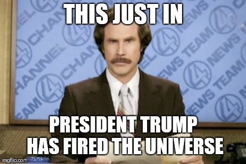 Ron Burgundy Meme | THIS JUST IN PRESIDENT TRUMP HAS FIRED THE UNIVERSE | image tagged in memes,ron burgundy | made w/ Imgflip meme maker
