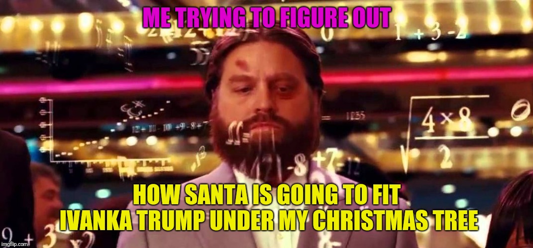 Hangover Math | ME TRYING TO FIGURE OUT; HOW SANTA IS GOING TO FIT IVANKA TRUMP UNDER MY CHRISTMAS TREE | image tagged in hangover math | made w/ Imgflip meme maker