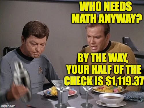 Star Trek dinner | WHO NEEDS MATH ANYWAY? BY THE WAY, YOUR HALF OF THE CHECK IS $1,119.37 | image tagged in star trek dinner | made w/ Imgflip meme maker