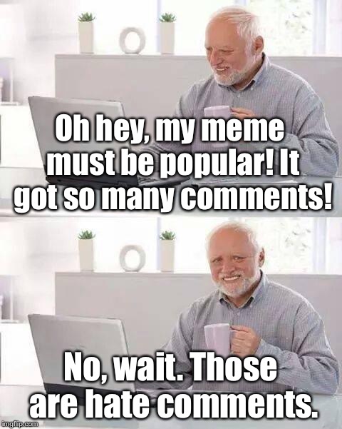 Do “Hate Comments” even exist on Imgflip? | Oh hey, my meme must be popular! It got so many comments! No, wait. Those are hate comments. | image tagged in memes,hide the pain harold | made w/ Imgflip meme maker