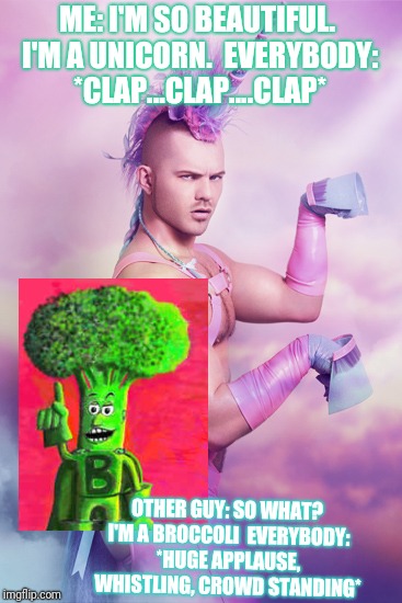 Pink Fluffy Unicorn Guy | ME: I'M SO BEAUTIFUL. I'M A UNICORN.

EVERYBODY: *CLAP...CLAP....CLAP*; OTHER GUY: SO WHAT? I'M A BROCCOLI

EVERYBODY: *HUGE APPLAUSE, WHISTLING, CROWD STANDING* | image tagged in pink fluffy unicorn guy | made w/ Imgflip meme maker